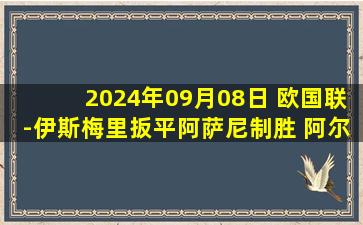 2024年09月08日 欧国联-伊斯梅里扳平阿萨尼制胜 阿尔巴尼亚2-1逆转乌克兰